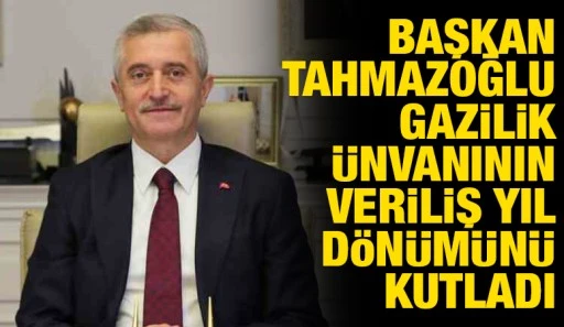 BAŞKAN TAHMAZOĞLU GAZİLİK ÜNVANININ VERİLİŞ YIL DÖNÜMÜNÜ KUTLADI