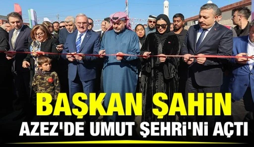 BAŞKAN ŞAHİN, AZEZ’DE UMUT ŞEHRİ’Nİ AÇTI
