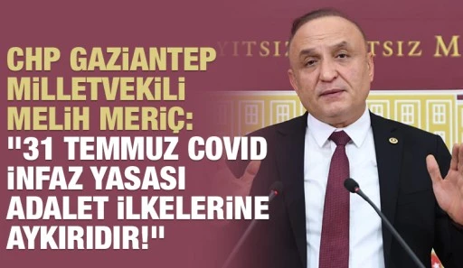 CHP Gaziantep Milletvekili Melih Meriç: &quot;31 Temmuz COVID İnfaz Yasası Adalet İlkelerine Aykırıdır!&quot;