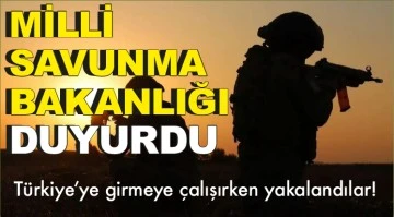 MİLLİ SAVUNMA BAKANLIĞI DUYURDU: Türkiye'ye girmeye çalışırken yakalandılar!
