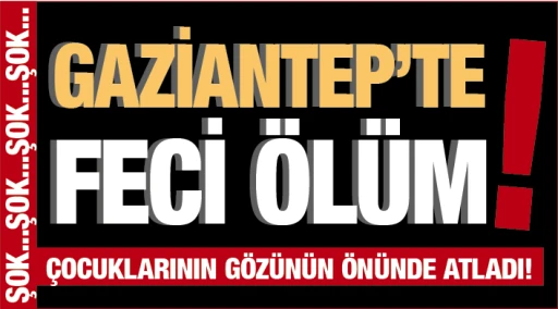 GAZİANTEP'TE FECİ ÖLÜM! ÇOCUKLARININ GÖZÜNÜN ÖNÜNDE ATLADI!