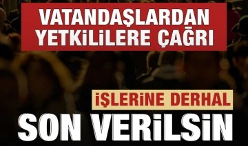 VATANDAŞLARDAN YETKİLİLERE ÇAĞRI: İŞLERİNE DERHAL SON VERİLSİN