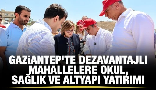 GAZİANTEP&rsquo;TE DEZAVANTAJLI MAHALLELERE OKUL, SAĞLIK VE ALTYAPI YATIRIMI