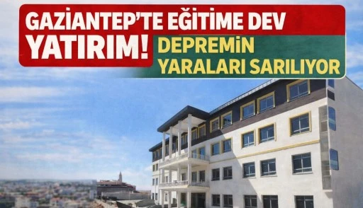 GAZİANTEP&rsquo;TE EĞİTİME DEV YATIRIM! DEPREMİN YARALARI SARILIYOR