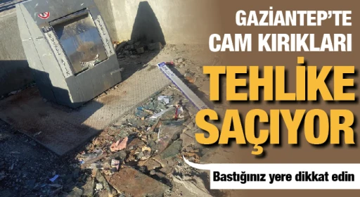 GAZİANTEP’TE CAM KIRIKLARI TEHLİKE  SAÇIYOR! Bastığınız yere dikkat edin