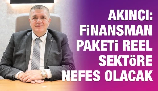 AKINCI: FİNANSMAN PAKETİ REEL SEKT&Ouml;RE NEFES OLACAK