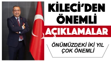 KİLECİ'DEN ÖNEMLİ AÇIKLAMALAR... ÖNÜMÜZDEKİ İKİ YIL ÇOK ÖNEMLİ
