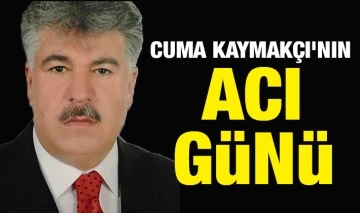 CUMA KAYMAKÇI'NIN ACI GÜNÜ