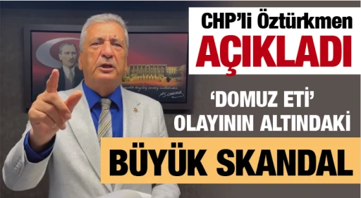 CHP’li Öztürkmen AÇIKLADI: ‘DOMUZ ETİ’ OLAYININ ALTINDAKİ BÜYÜK SKANDAL