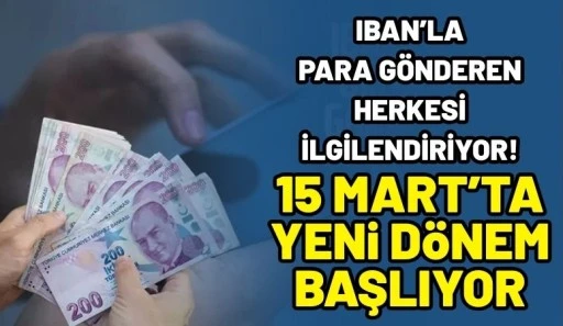 IBAN&rsquo;la para g&ouml;nderen herkesi ilgilendiriyor! 15 Mart&rsquo;ta yeni d&ouml;nem başlıyor