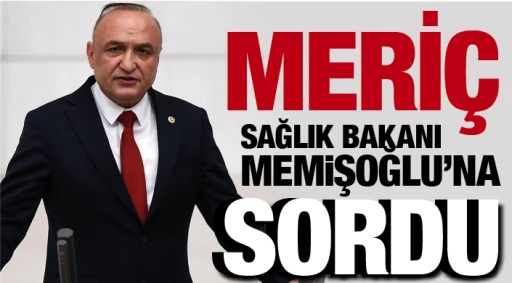 MERİÇ, SAĞLIK BAKANI MEMiŞOĞLU’NA SORDU!