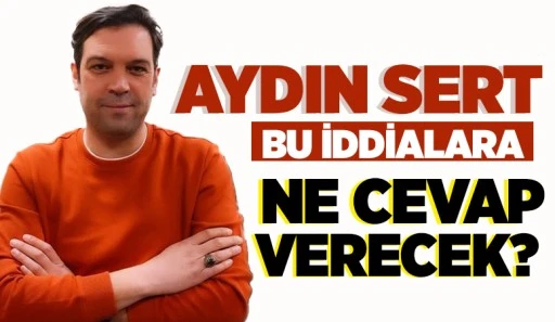 AYDIN SERT BU İDDİALARA NE CEVAP VERECEK?
