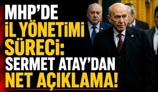 MHP&rsquo;DE İL Y&Ouml;NETİMİ S&Uuml;RECİ: SERMET ATAY&rsquo;DAN NET A&Ccedil;IKLAMA