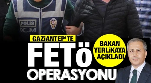 BAKAN YERLİKAYA AÇIKLADI: GAZİANTEP'TE FETÖ OPERASYONU!