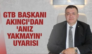 GTB BAŞKANI AKINCI’DAN ‘ANIZ YAKMAYIN’ UYARISI