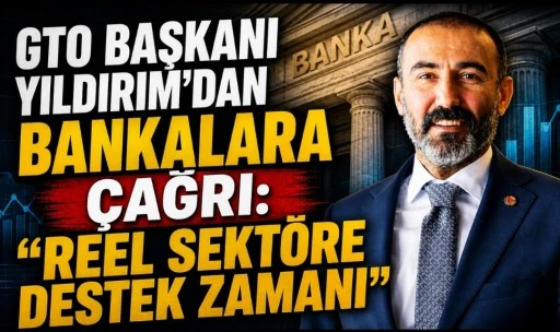 GTO BAŞKANI YILDIRIM&rsquo;DAN BANKALARA &Ccedil;AĞRI: &ldquo;REEL SEKT&Ouml;RE DESTEK ZAMANI&rdquo;