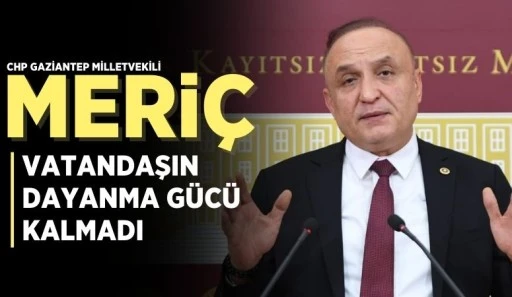 CHP’Lİ MELİH MERİÇ: “VATANDAŞIN DAYANMA GÜCÜ KALMADI!”