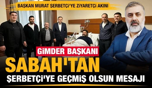 GİMDER BAŞKANI SABAH'TAN, ŞERBETÇİ'YE GEÇMİŞ OLSUN MESAJI