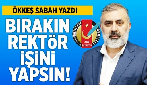 ÖKKEŞ SABAH YAZDI: BIRAKIN REKTÖR İŞİNİ YAPSIN!