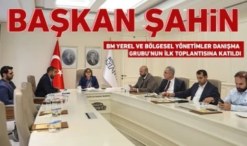 BAŞKAN ŞAHİN, BM YEREL VE BÖLGESEL YÖNETİMLER DANIŞMA GRUBU’NUN İLK TOPLANTISINA KATILDI