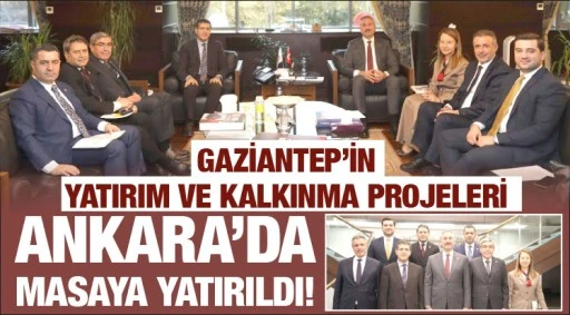 GAZİANTEP’İN YATIRIM VE KALKINMA PROJELERİ ANKARA’DA MASAYA YATIRILDI !