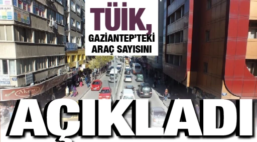 TÜİK, GAZİANTEP'TEKİ ARAÇ SAYISINI AÇIKLADI!