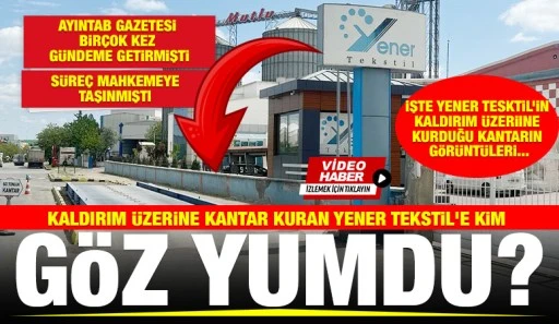 KALDIRIM ÜZERİNE KANTAR KURAN YENER TEKSTİL'E KİM GÖZ YUMDU?
