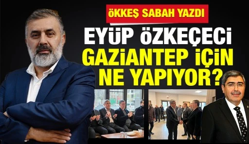 &Ouml;KKEŞ SABAH YAZDI: EY&Uuml;P &Ouml;ZKE&Ccedil;ECİ GAZİANTEP İ&Ccedil;İN NE YAPIYOR?