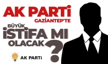 AK PARTİ GAZİANTEP'TE BÜYÜK İSTİFA MI OLACAK? 