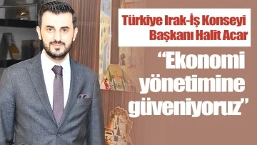 Türkiye Irak-İş Konseyi Başkanı Halit Acar: “Ekonomi yönetimine güveniyoruz”