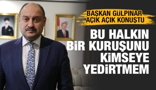 BAŞKAN G&Uuml;LPINAR A&Ccedil;IK A&Ccedil;IK KONUŞTU: &ldquo;BU HALKIN BİR KURUŞUNU KİMSEYE YEDİRTMEM&rdquo;