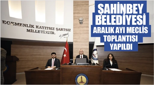 ŞAHİNBEY BELEDİYESİ ARALIK AYI MECLİS TOPLANTISI YAPILDI