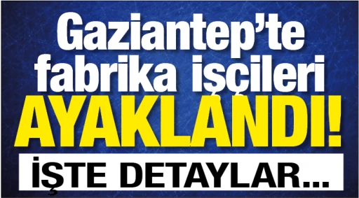 Gaziantep’te fabrika işçileri AYAKLANDI! İŞTE DETAYLAR...