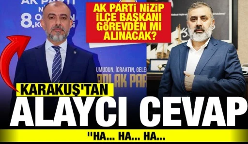 AK PARTİ NİZİP İLÇE BAŞKANI GÖREVDEN Mİ ALINACAK? KARAKUŞ'TAN ALAYCI CEVAP
