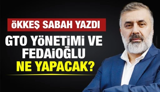 ÖKKEŞ SABAH YAZDI: GTO YÖNETİMİ VE FEDAİOĞLU NE YAPACAK? 