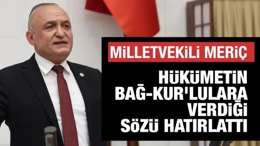 MİLLETVEKİLİ MERİÇ HÜKÜMETİN BAĞ-KUR’LULARA VERDİĞİ SÖZÜ HATIRLATTI