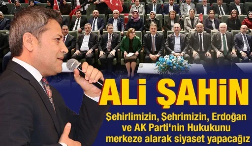 Ali Şahin: Şehirlimizin, Şehrimizin, Erdoğan ve AK Parti'nin Hukukunu merkeze alarak siyaset yapacağız 