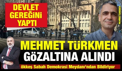 MEHMET TÜRKMEN GÖZALTINA ALINDI