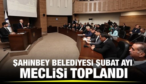 ŞAHİNBEY BELEDİYESİ ŞUBAT AYI MECLİSİ TOPLANDI