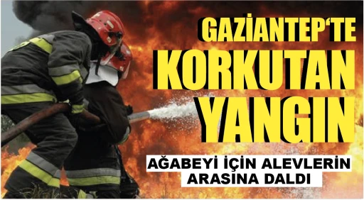 GAZİANTEP‘TE KORKUTAN YANGIN! AĞABEYİ İÇİN ALEVLERİN ARASINA DALDI