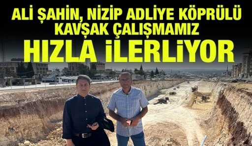 ALİ ŞAHİN, NİZİP ADLİYE KÖPRÜLÜ KAVŞAK ÇALIŞMAMIZ HIZLA İLERLİYOR