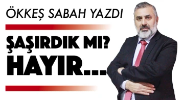 ÖKKEŞ SABAH YAZDI: ŞAŞIRDIK MI? HAYIR…