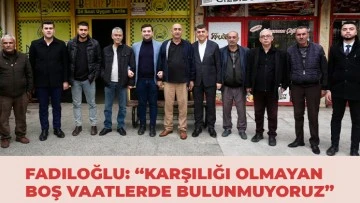 FADILOĞLU: “KARŞILIĞI OLMAYAN BOŞ VAATLERDE BULUNMUYORUZ”