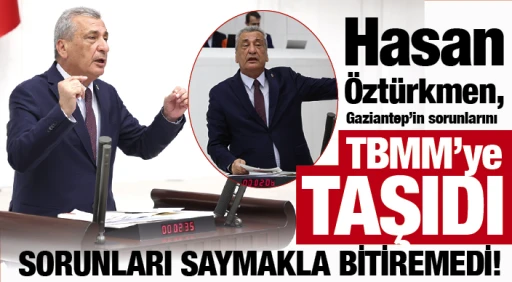 Hasan Öztürkmen, Gaziantep’in sorunlarını TBMM’ye taşıdı... SORUNLARI SAYMAKLA BİTİREMEDİ!