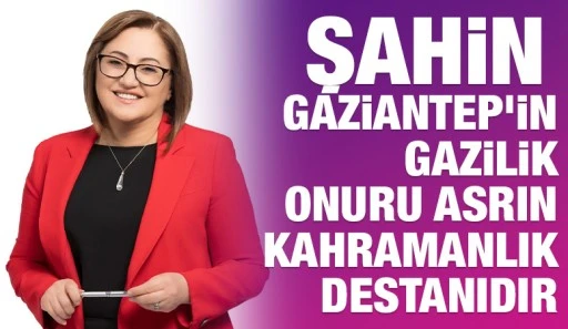 ŞAHİN: GAZİANTEP’İN GAZİLİK ONURU ASRIN KAHRAMANLIK DESTANIDIR