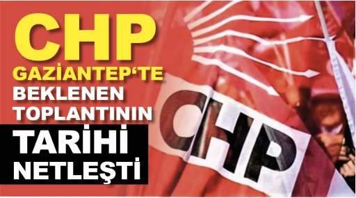 CHP GAZİANTEP‘TE BEKLENEN TOPLANTININ TARİHİ NETLEŞTİ