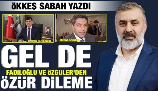 &Ouml;KKEŞ SABAH YAZDI: GEL DE FADILOĞLU VE &Ouml;ZG&Uuml;LER'DEN &Ouml;Z&Uuml;R DİLEME
