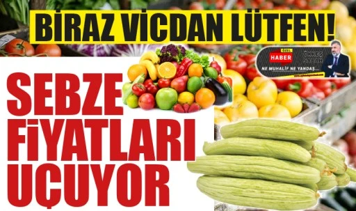 BİRAZ VİCDAN LÜTFEN! SEBZE FİYATLARI UÇUYOR