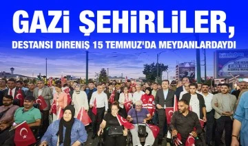 GAZİ ŞEHİRLİLER, DESTANSI DİRENİŞ 15 TEMMUZ’DA MEYDANLARDAYDI