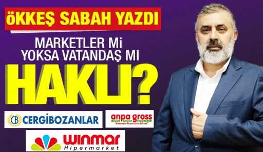 ÖKKEŞ SABAH YAZDI: MARKETLER Mİ YOKSA VATANDAŞ MI HAKLI?